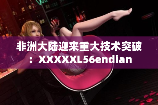 非洲大陆迎来重大技术突破：XXXXXL56endian