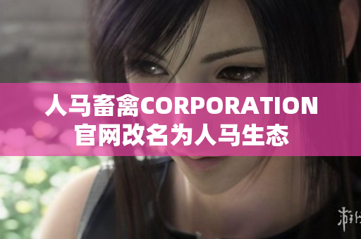 人马畜禽CORPORATION官网改名为人马生态