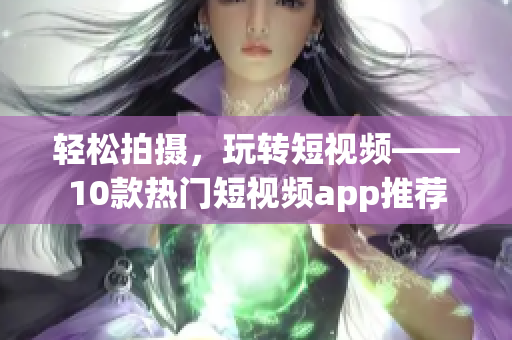 轻松拍摄，玩转短视频——10款热门短视频app推荐