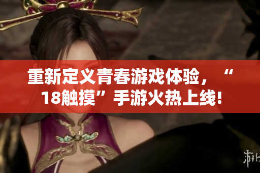 重新定义青春游戏体验，“18触摸”手游火热上线!