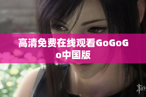 高清免费在线观看GoGoGo中国版