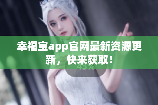 幸福宝app官网最新资源更新，快来获取！