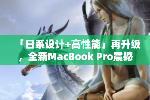 「日系设计+高性能」再升级，全新MacBook Pro震撼上市！