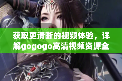 获取更清晰的视频体验，详解gogogo高清视频资源全收录
