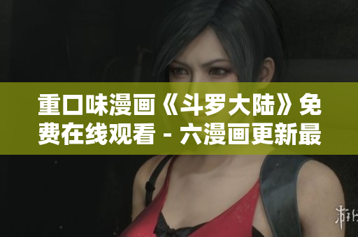 重口味漫画《斗罗大陆》免费在线观看 - 六漫画更新最快！