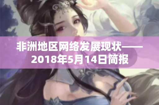 非洲地区网络发展现状——2018年5月14日简报