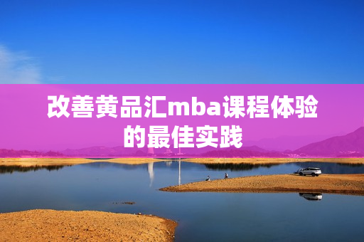 改善黄品汇mba课程体验的最佳实践