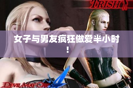 女子与男友疯狂做爱半小时！