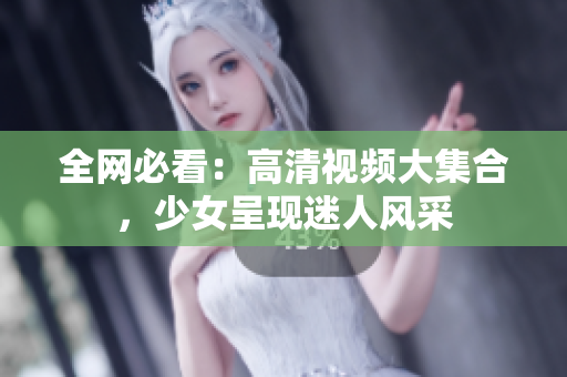 全网必看：高清视频大集合，少女呈现迷人风采