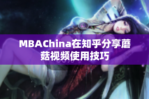 MBAChina在知乎分享蘑菇视频使用技巧
