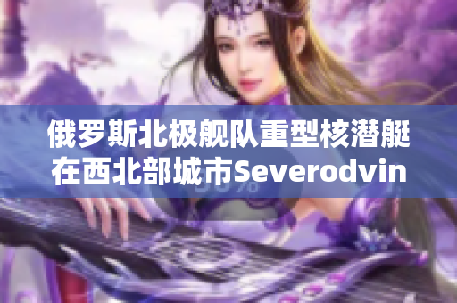 俄罗斯北极舰队重型核潜艇在西北部城市Severodvinsk下水