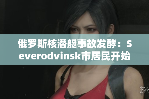 俄罗斯核潜艇事故发酵：Severodvinsk市居民开始担心