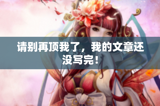 请别再顶我了，我的文章还没写完！