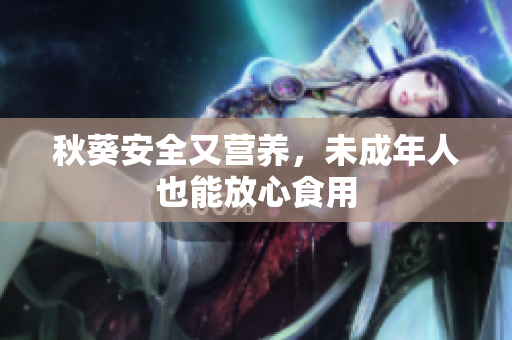 秋葵安全又营养，未成年人也能放心食用