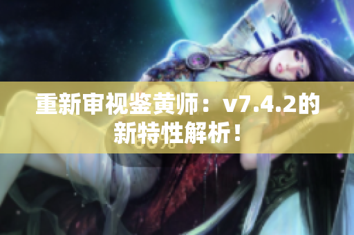 重新审视鉴黄师：v7.4.2的新特性解析！