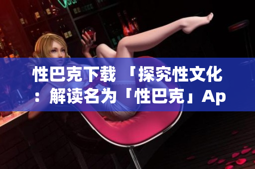 性巴克下载 「探究性文化：解读名为「性巴克」App的风波」