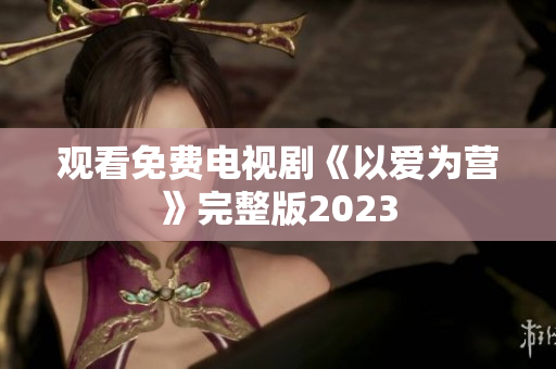 观看免费电视剧《以爱为营》完整版2023