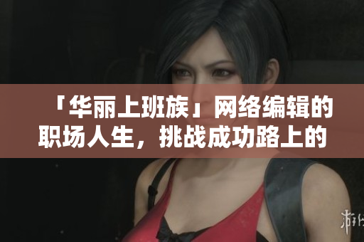 「华丽上班族」网络编辑的职场人生，挑战成功路上的荆棘。