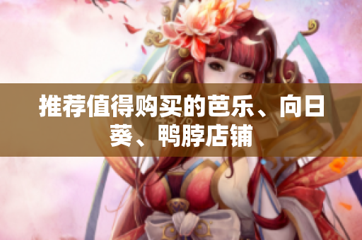 推荐值得购买的芭乐、向日葵、鸭脖店铺