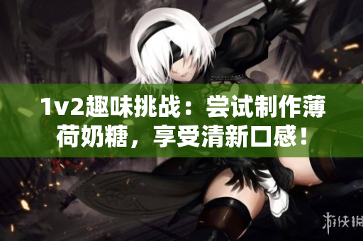 1v2趣味挑战：尝试制作薄荷奶糖，享受清新口感！