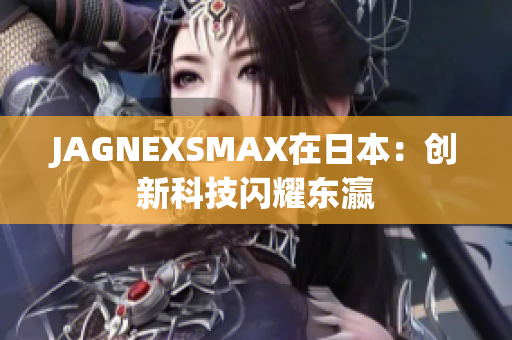 JAGNEXSMAX在日本：创新科技闪耀东瀛