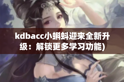 kdbacc小蝌蚪迎来全新升级：解锁更多学习功能)