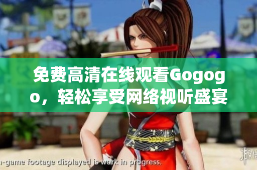 免费高清在线观看Gogogo，轻松享受网络视听盛宴