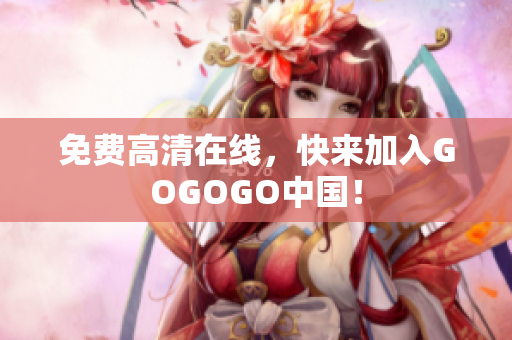 免费高清在线，快来加入GOGOGO中国！