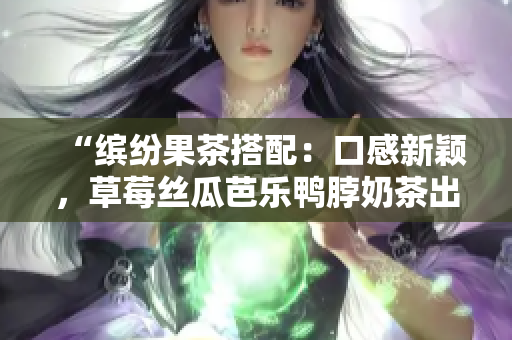 “缤纷果茶搭配：口感新颖，草莓丝瓜芭乐鸭脖奶茶出炉！”