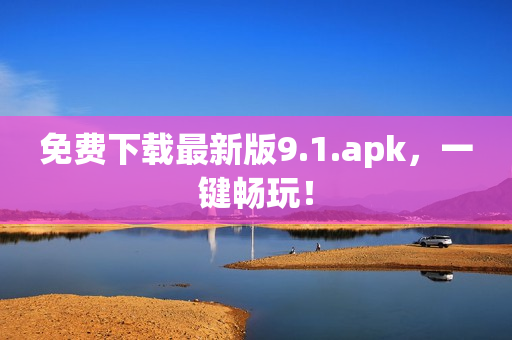 免费下载最新版9.1.apk，一键畅玩！