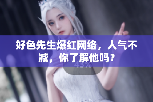 好色先生爆红网络，人气不减，你了解他吗？