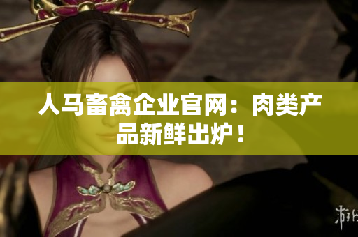 人马畜禽企业官网：肉类产品新鲜出炉！