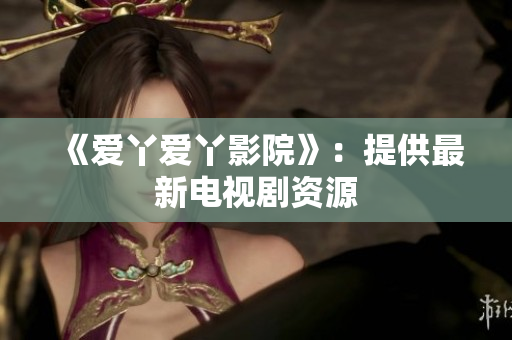 《爱丫爱丫影院》：提供最新电视剧资源