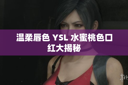 温柔唇色 YSL 水蜜桃色口红大揭秘