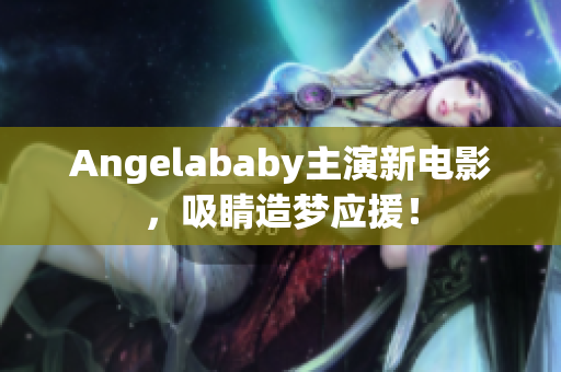 Angelababy主演新电影，吸睛造梦应援！