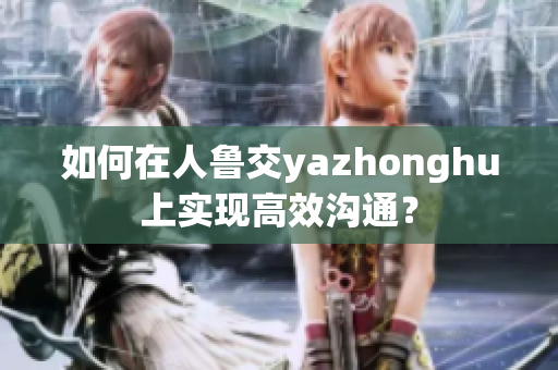 如何在人鲁交yazhonghu上实现高效沟通？
