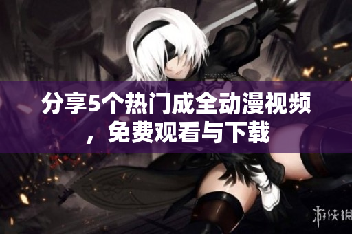 分享5个热门成全动漫视频，免费观看与下载