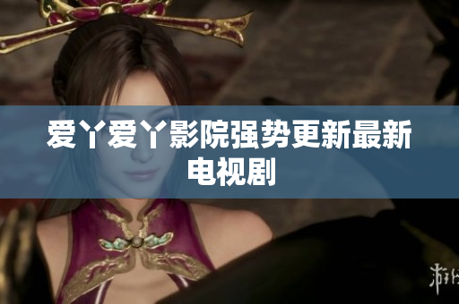 爱丫爱丫影院强势更新最新电视剧