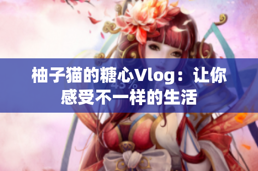 柚子猫的糖心Vlog：让你感受不一样的生活