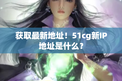 获取最新地址！51cg新IP地址是什么？