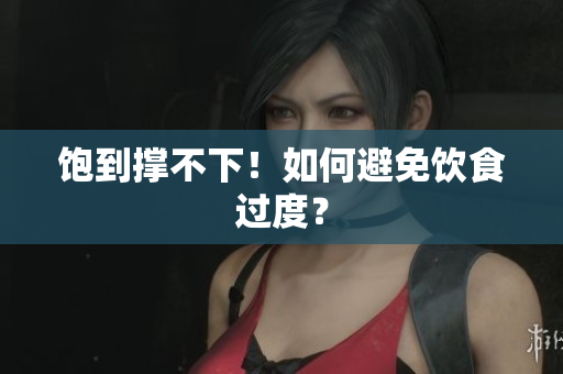 饱到撑不下！如何避免饮食过度？
