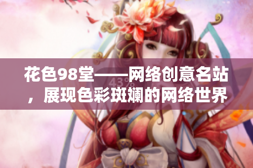 花色98堂——网络创意名站，展现色彩斑斓的网络世界