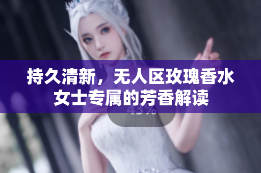 持久清新，无人区玫瑰香水女士专属的芳香解读