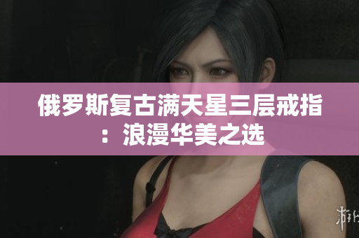 俄罗斯复古满天星三层戒指：浪漫华美之选