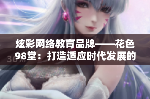 炫彩网络教育品牌——花色98堂：打造适应时代发展的多元化网络教育平台。