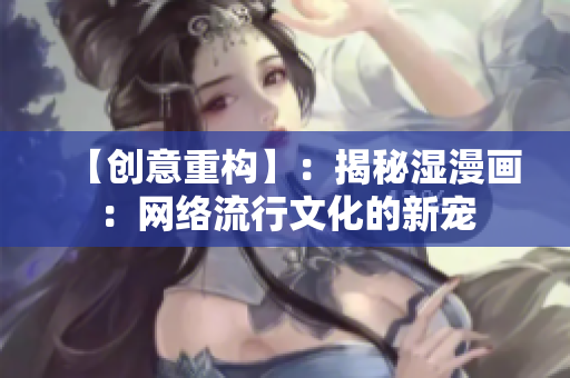 【创意重构】：揭秘湿漫画：网络流行文化的新宠