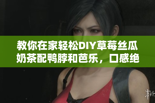 教你在家轻松DIY草莓丝瓜奶茶配鸭脖和芭乐，口感绝佳！