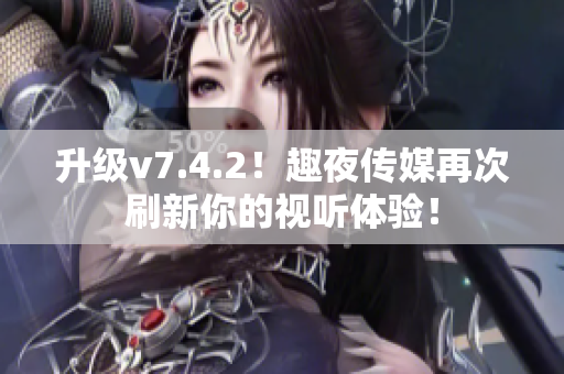 升级v7.4.2！趣夜传媒再次刷新你的视听体验！