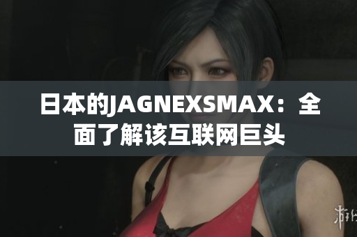 日本的JAGNEXSMAX：全面了解该互联网巨头