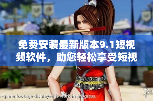 免费安装最新版本9.1短视频软件，助您轻松享受短视频乐趣